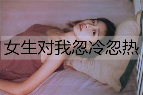 女孩对我忽冷忽热，我该如何解决？