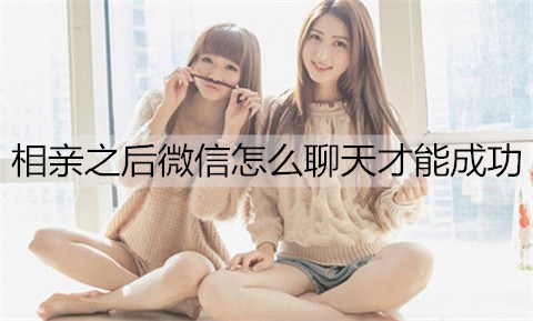 相亲之后微信如何聊天才能成功？