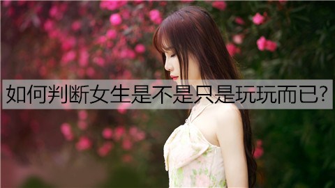 怎么分辨女孩是否只不过玩玩而已？