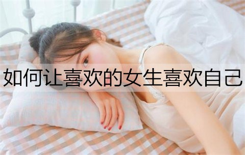 怎么样让喜欢的女孩喜欢自己？试一试这个办法