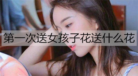 首次送女生花送什么花最适合应该写什么？