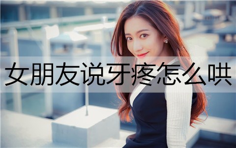 女友说牙疼如何哄？5招让她好起来