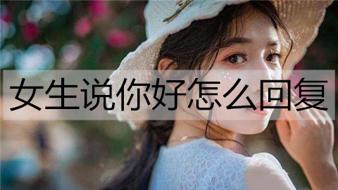 女生说你好怎么回复女生说你好的高情商回复