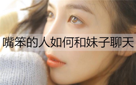 嘴笨的人怎么样和妹妹聊天？练习嘴笨的办法