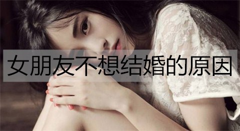 女友不想结婚是什么原因有什么？该如何解决？
