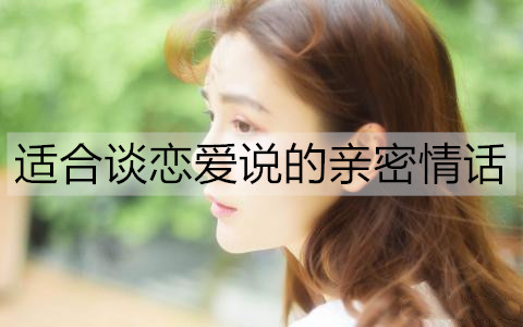 合适谈恋爱说的亲密情话有什么？20句销魂恋爱小情话