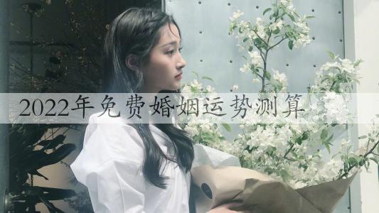 2022年免费婚姻运程测算，简单测试婚姻运程