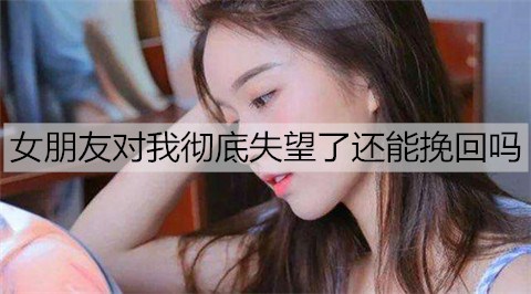 女友对我彻底失望了还可以挽回吗？挽回失望女友的办法