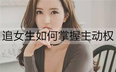 追女孩怎么样学会主动权？做好这4点