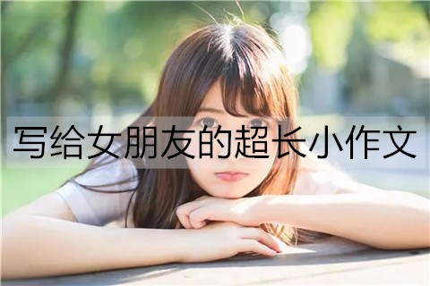 写给女友的超长小作文，真诚不肉麻的情书
