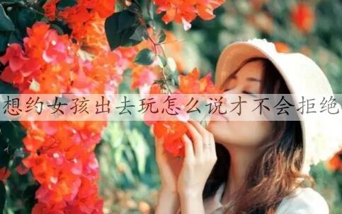 想约女生出去玩如何说才不会拒绝