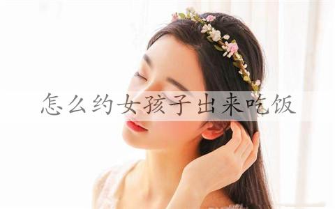 如何约女生出来吃饭，约女生出来吃饭应该注意什么时间