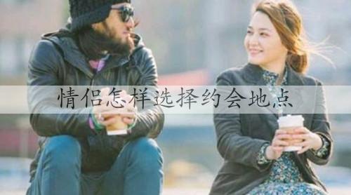 情侣如何选择约会地址，一般情侣约会都到哪里
