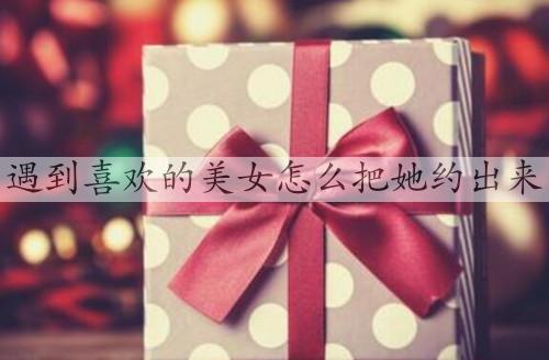 遇见喜欢的美女如何把她约出来