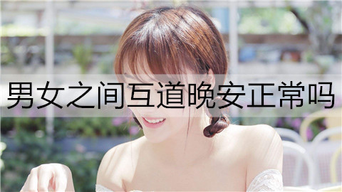 男女之间互道晚安是否正常？依据状况判断
