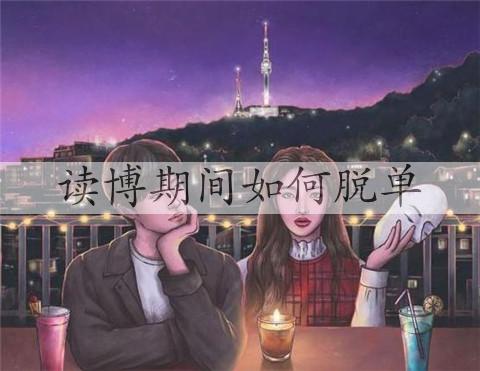 读博期间怎么样脱单，读博时脱单如何找另一半