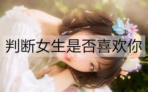 判断女孩是不是喜欢你，看这3个表现