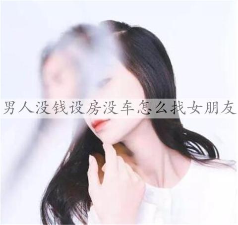 男性没钱设房没车如何找女友？应该先考虑赚钱
