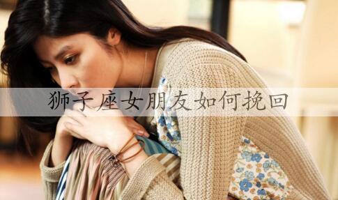 狮子座女友怎么样挽回？挽回狮子座女性的方法
