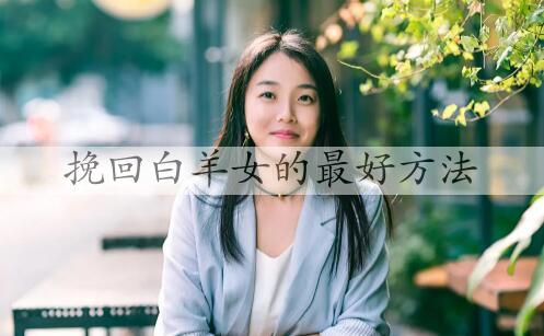 挽回白羊座女生的最好办法，挽回白羊座女生的方法