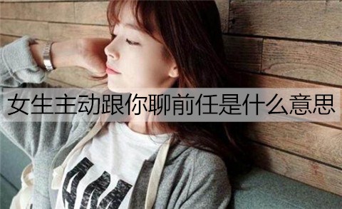 女孩主动跟你聊前女友的意思是?可能是好事