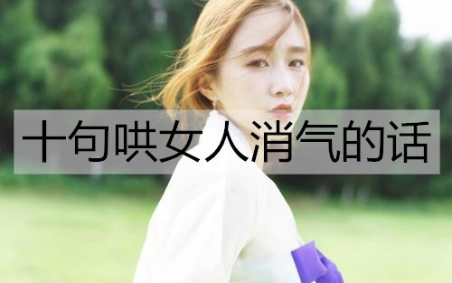 十句哄女性消气的话，哄女性快乐的情话