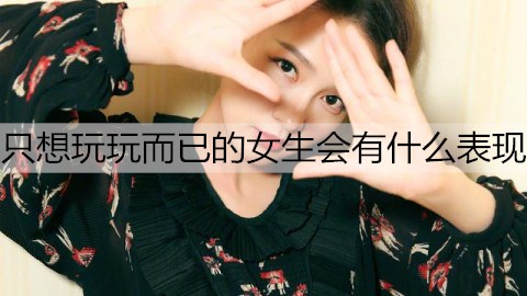 只想玩玩而已的女孩会有哪些表现？