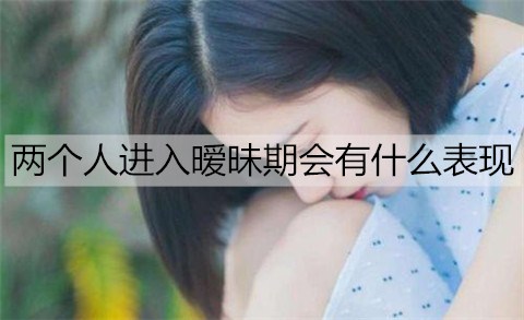 两个人进入暧昧期会有哪些表现？