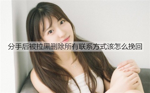 分手后被拉黑删除所有联系方法该如何挽回？