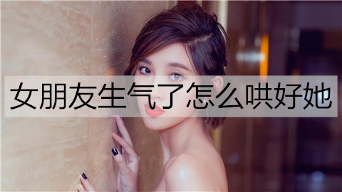 女友生气了如何哄好她？让女友迅速消气的句子