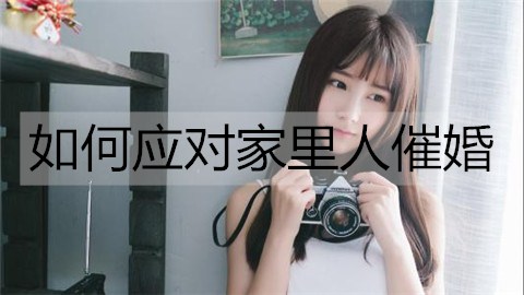 怎么样应付家人催婚？应付催婚的办法