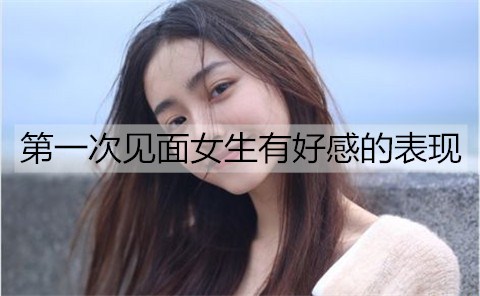 首次见面女孩有好感的表现有什么？