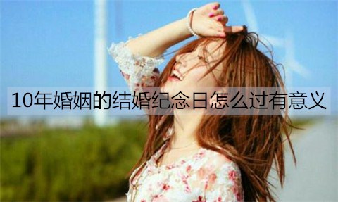 10年婚姻的结婚纪念日如何过有意义？
