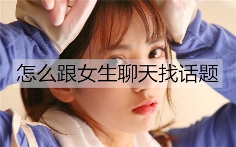 如何跟女孩聊天找话题才能有话可聊？