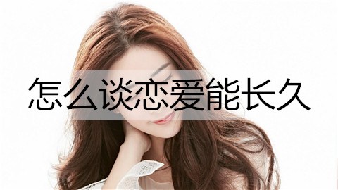 如何谈恋爱能长久？谈不分手的恋爱的办法