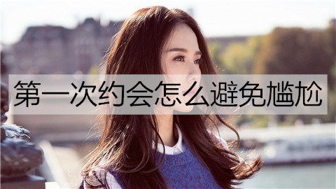 首次约会如何防止尴尬？第一次约会防止尴尬的办法