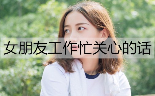 女友工作忙关心的话如何说？