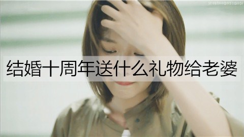 结婚十周年送什么礼物最合适给老婆最有意义?