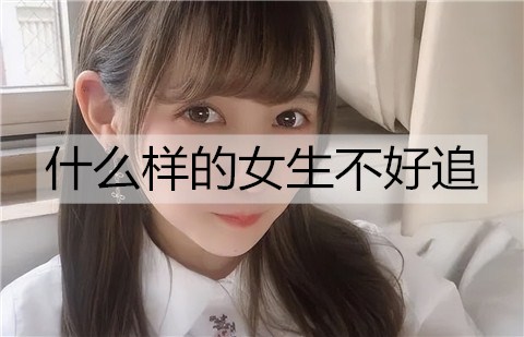 哪种女孩不好追？最难追的女孩特点