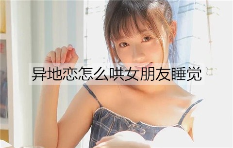 异地恋如何哄女友睡觉？哄异地女朋友睡觉的办法