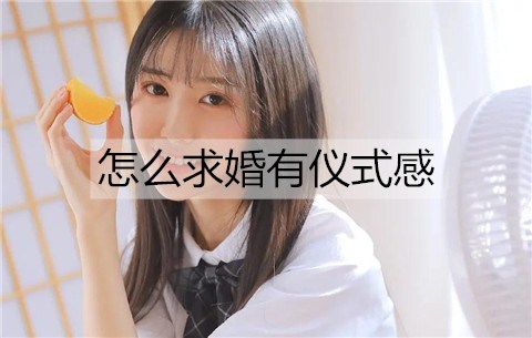 如何求婚有仪式感？有仪式感的求婚方法