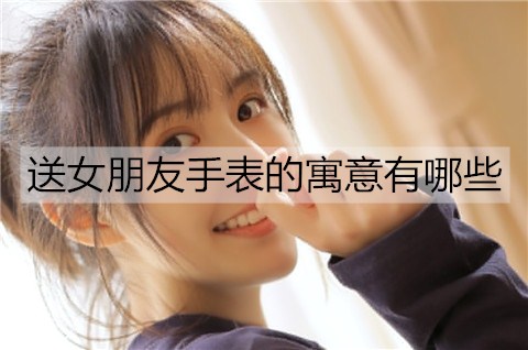 送女友手表的含义有什么？送女友什么手表最好？