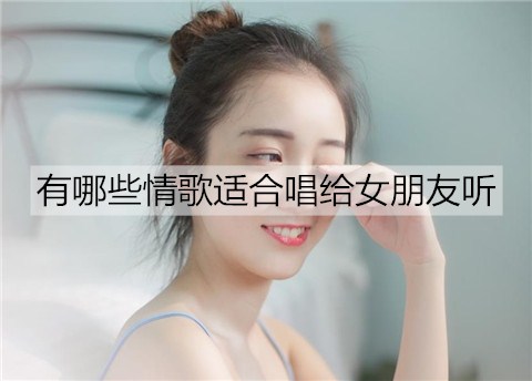 有什么情歌合适唱给女友听？合适给女友唱的30首情歌