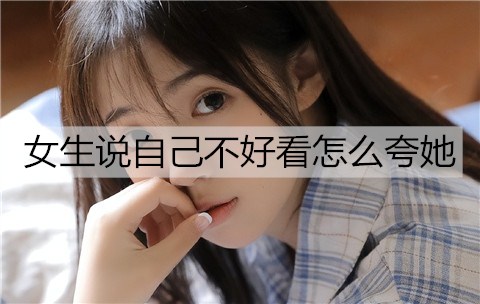女孩说自己不好看，如何夸她好看？