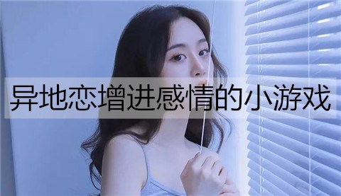 异地恋如何保持感情？异地恋增进感情的小游戏