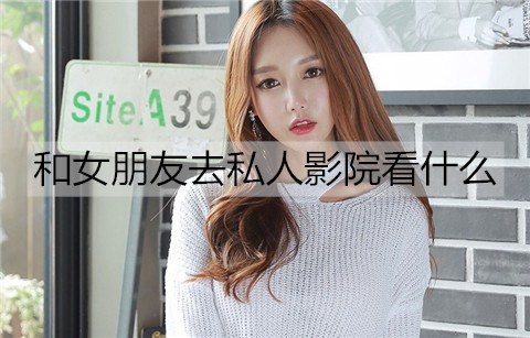 和女友去私人影院看什么最好？