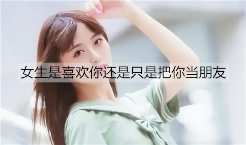 女孩是喜欢你还是只不过把你当朋友，看这几个方面