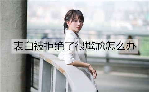 告白被拒绝了非常尴尬如何解决？告白被拒绝缓解尴尬的办法