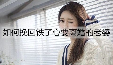 怎么样挽回铁了心要离婚的老婆？