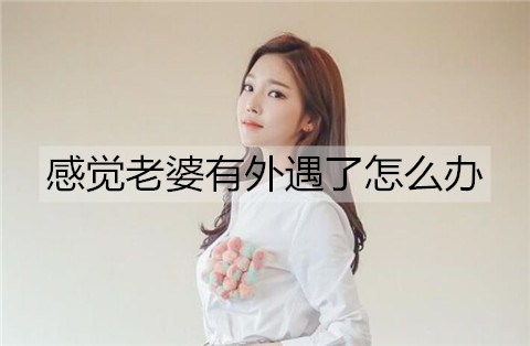 感觉老婆出轨了如何解决？